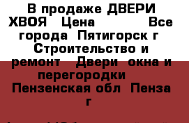 В продаже ДВЕРИ ХВОЯ › Цена ­ 2 300 - Все города, Пятигорск г. Строительство и ремонт » Двери, окна и перегородки   . Пензенская обл.,Пенза г.